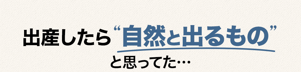 出産したら“自然と出るもの”と思ってた…