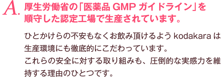 A. 厚生労働省の「医薬品GMPガイドライン」を順守した認定工場で生産されています。