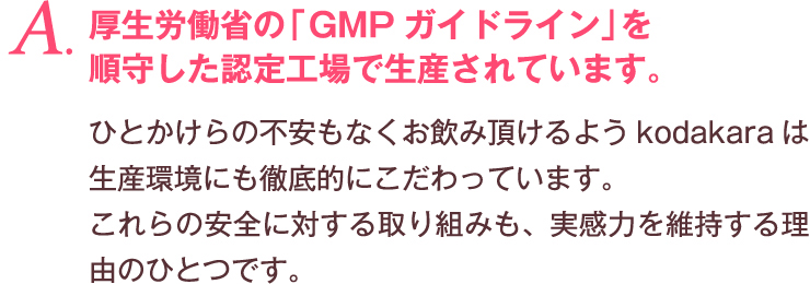 A. 厚生労働省の「医薬品GMPガイドライン」を順守した認定工場で生産されています。